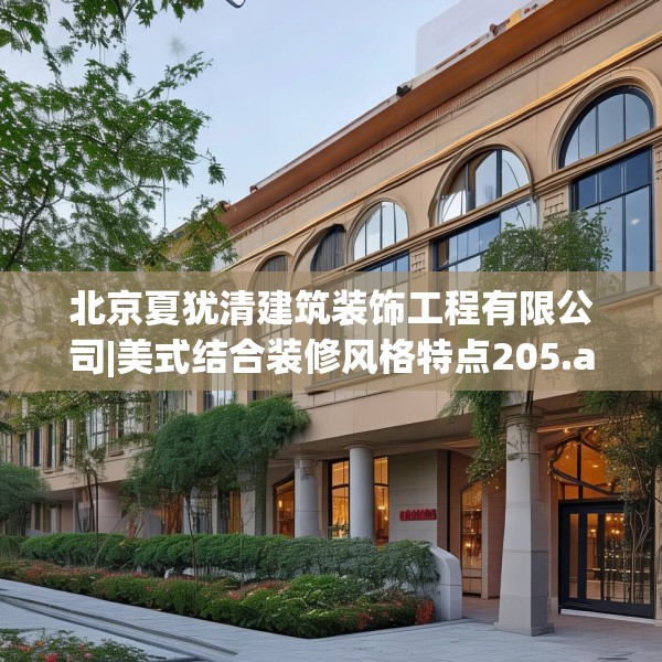 北京夏犹清建筑装饰工程有限公司|美式结合装修风格特点205.a81b82c85fgy.92fdsfds