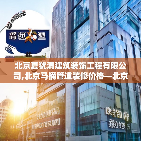 北京夏犹清建筑装饰工程有限公司,北京马桶管道装修价格—北京夏犹清建筑装饰工程有限公司144.a20b21c24fgy.31nbn