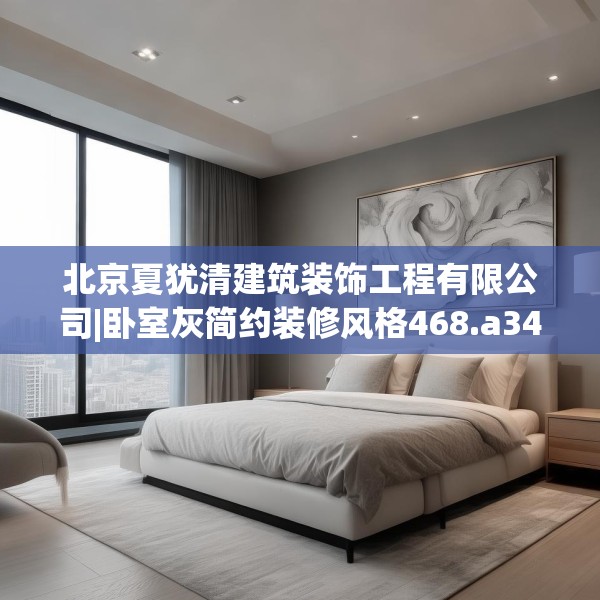 北京夏犹清建筑装饰工程有限公司|卧室灰简约装修风格468.a344b345c348fgy.355nbn