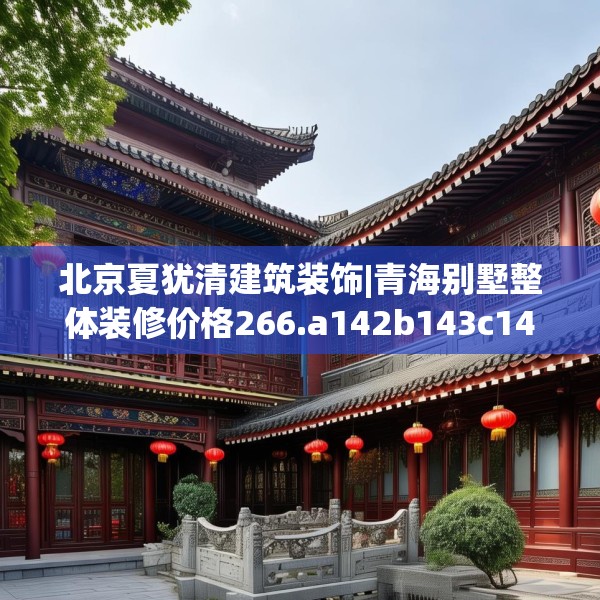 北京夏犹清建筑装饰|青海别墅整体装修价格266.a142b143c146fgy.153xczxv