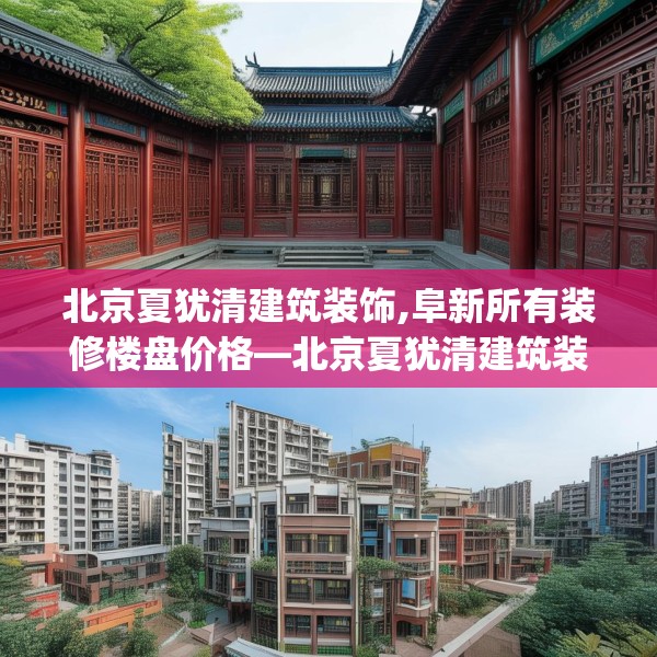 北京夏犹清建筑装饰,阜新所有装修楼盘价格—北京夏犹清建筑装饰327.a203b204c207fgy.214uyk