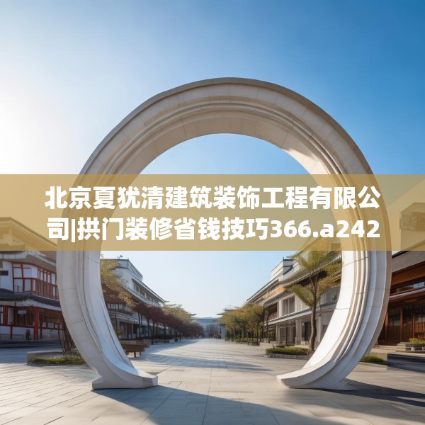 北京夏犹清建筑装饰工程有限公司|拱门装修省钱技巧366.a242b243c246fgy.253dsfds