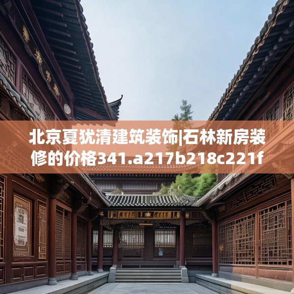 北京夏犹清建筑装饰|石林新房装修的价格341.a217b218c221fgy.228bnbn