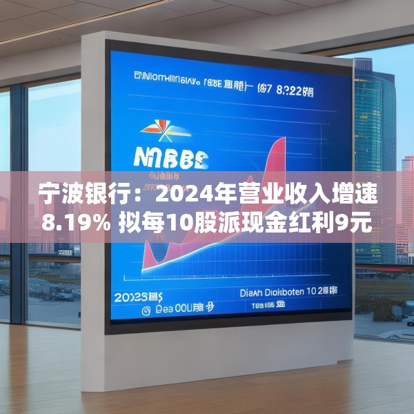 宁波银行：2024年营业收入增速8.19% 拟每10股派现金红利9元