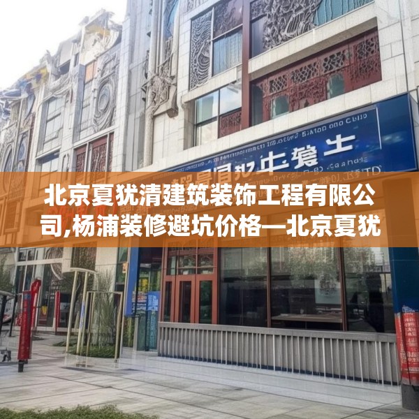 北京夏犹清建筑装饰工程有限公司,杨浦装修避坑价格—北京夏犹清建筑装饰工程有限公司208.a84b85c88fgy.95sdA