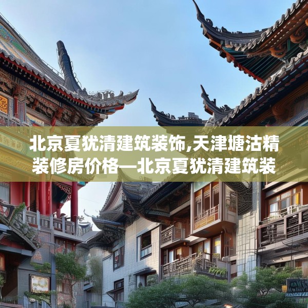 北京夏犹清建筑装饰,天津塘沽精装修房价格—北京夏犹清建筑装饰260.a136b137c140fgy.147wew