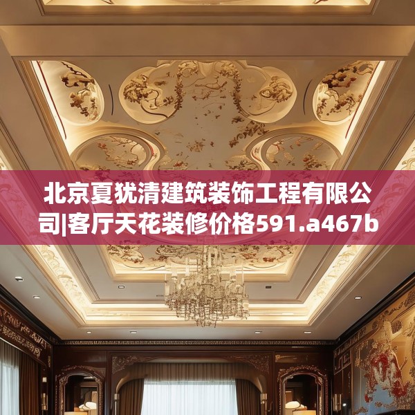 北京夏犹清建筑装饰工程有限公司|客厅天花装修价格591.a467b468c471fgy.478fhsg