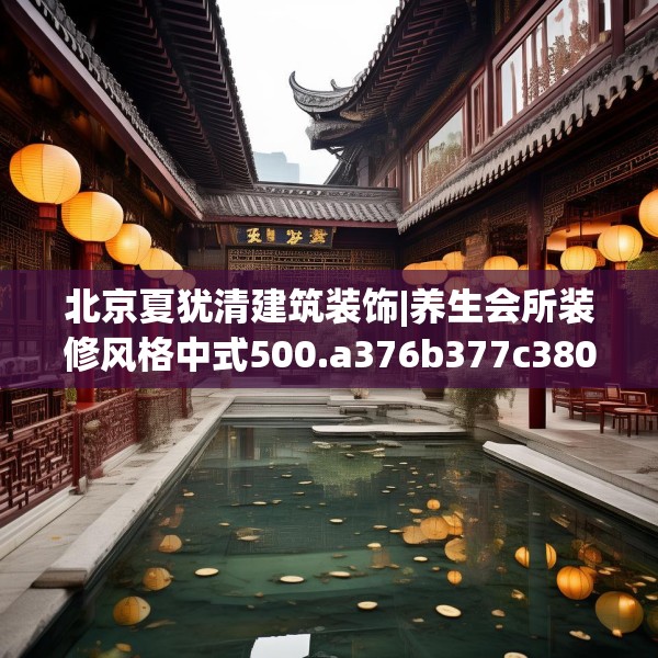 北京夏犹清建筑装饰|养生会所装修风格中式500.a376b377c380fgy.387xczxv