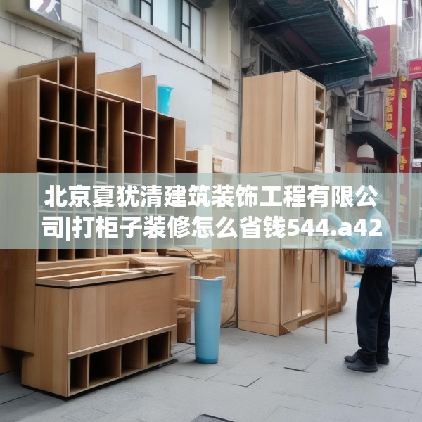 北京夏犹清建筑装饰工程有限公司|打柜子装修怎么省钱544.a420b421c424fgy.431htyj
