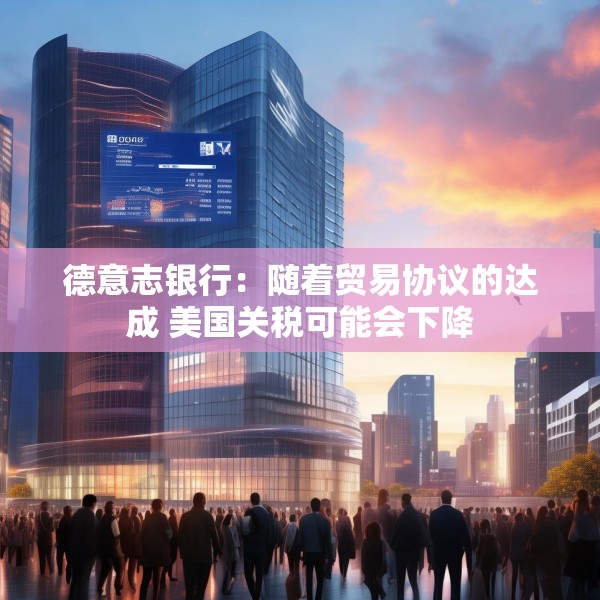 德意志银行：随着贸易协议的达成 美国关税可能会下降