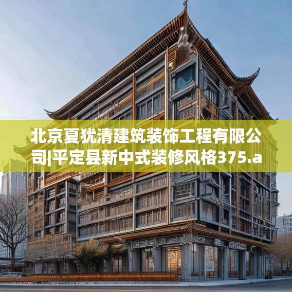 北京夏犹清建筑装饰工程有限公司|平定县新中式装修风格375.a251b252c255fgy.262fhsg