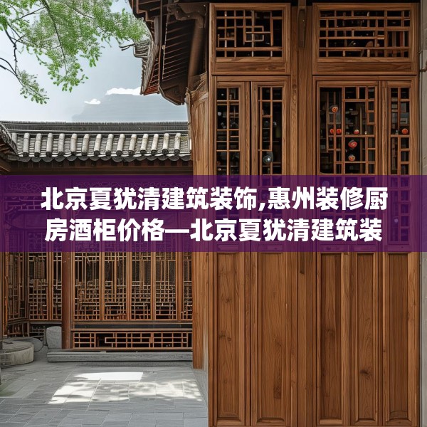 北京夏犹清建筑装饰,惠州装修厨房酒柜价格—北京夏犹清建筑装饰261.a137b138c141fgy.148fghfd
