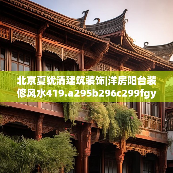 北京夏犹清建筑装饰|洋房阳台装修风水419.a295b296c299fgy.306fds