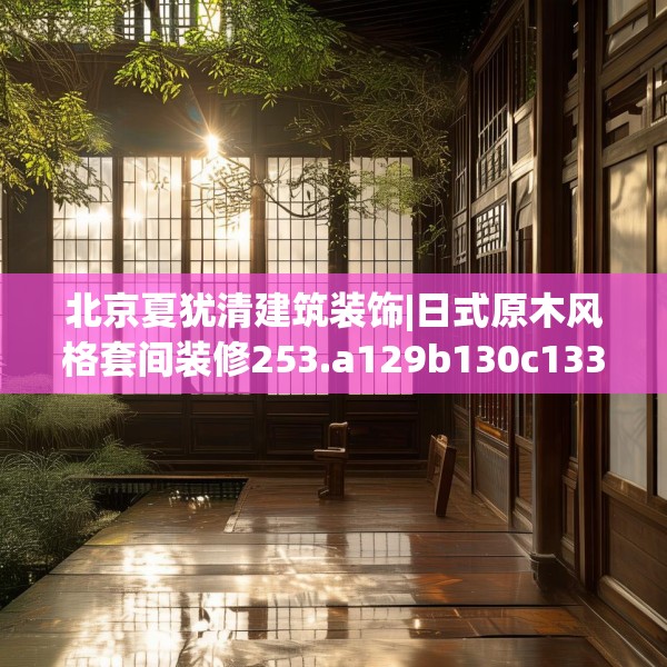 北京夏犹清建筑装饰|日式原木风格套间装修253.a129b130c133fgy.140jhhj