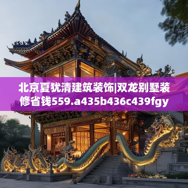 北京夏犹清建筑装饰|双龙别墅装修省钱559.a435b436c439fgy.446jhhj