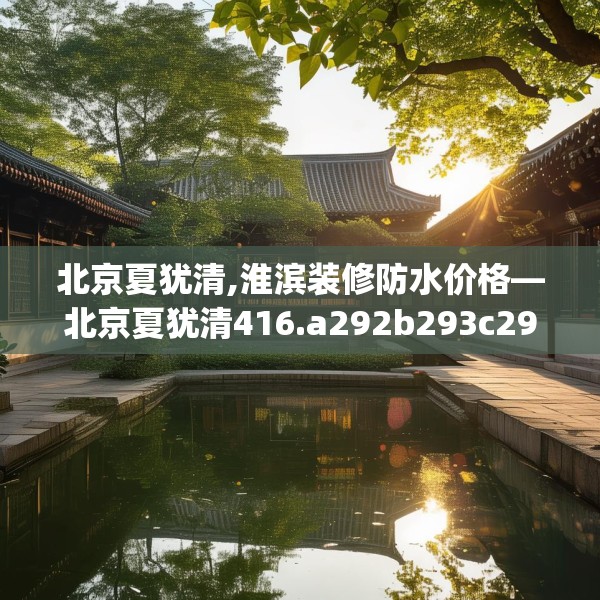北京夏犹清,淮滨装修防水价格—北京夏犹清416.a292b293c296fgy.30376668