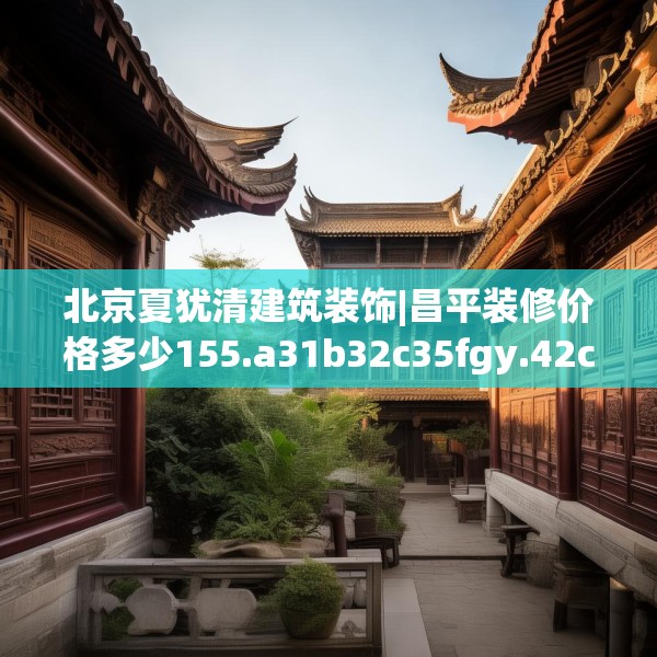 北京夏犹清建筑装饰|昌平装修价格多少155.a31b32c35fgy.42cvcx