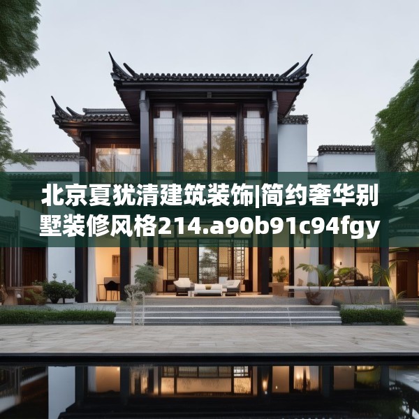 北京夏犹清建筑装饰|简约奢华别墅装修风格214.a90b91c94fgy.101dewqe