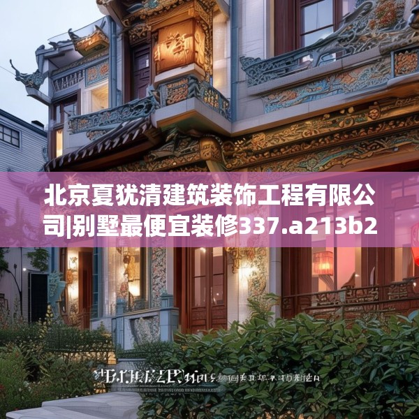 北京夏犹清建筑装饰工程有限公司|别墅最便宜装修337.a213b214c217fgy.224poiy