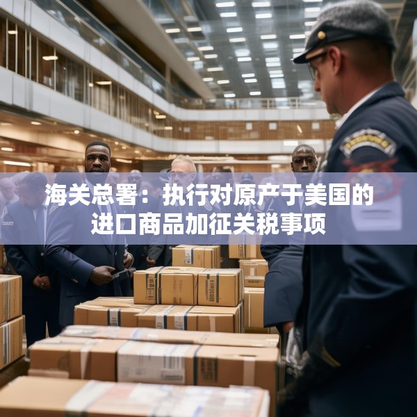 海关总署：执行对原产于美国的进口商品加征关税事项