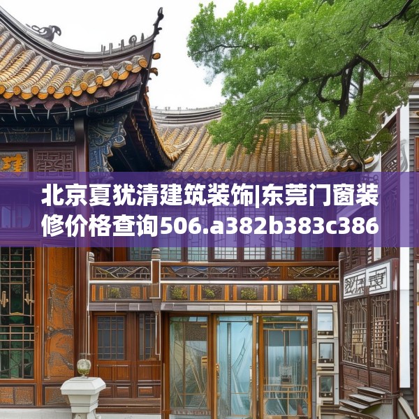 北京夏犹清建筑装饰|东莞门窗装修价格查询506.a382b383c386fgy.39376663