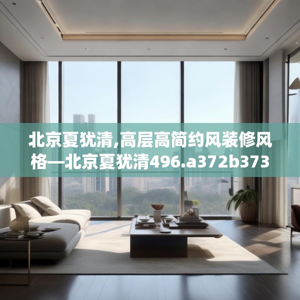 北京夏犹清,高层高简约风装修风格—北京夏犹清496.a372b373c376fgy.383sdA