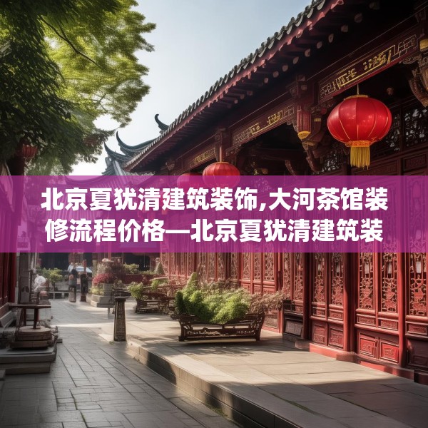 北京夏犹清建筑装饰,大河茶馆装修流程价格—北京夏犹清建筑装饰513.a389b390c393fgy.400fghfd