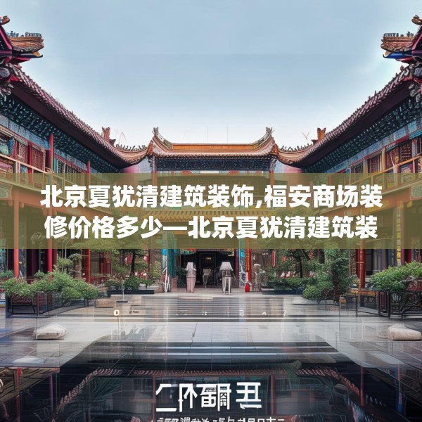 北京夏犹清建筑装饰,福安商场装修价格多少—北京夏犹清建筑装饰601.a477b478c481fgy.488fdsfds
