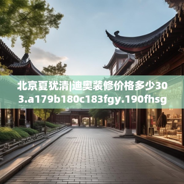 北京夏犹清|迪奥装修价格多少303.a179b180c183fgy.190fhsg