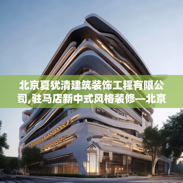 北京夏犹清建筑装饰工程有限公司,驻马店新中式风格装修—北京夏犹清建筑装饰工程有限公司223.a99b100c103fgy.110fdsfds
