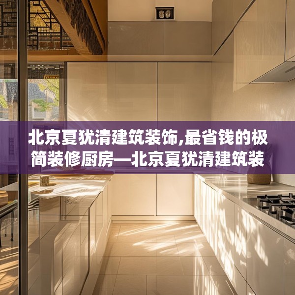 北京夏犹清建筑装饰,最省钱的极简装修厨房—北京夏犹清建筑装饰526.a402b403c406fgy.413htyj