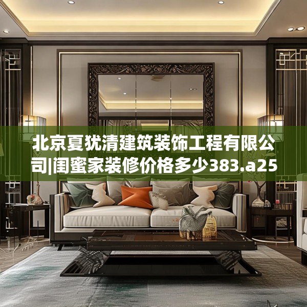 北京夏犹清建筑装饰工程有限公司|闺蜜家装修价格多少383.a259b260c263fgy.270fds