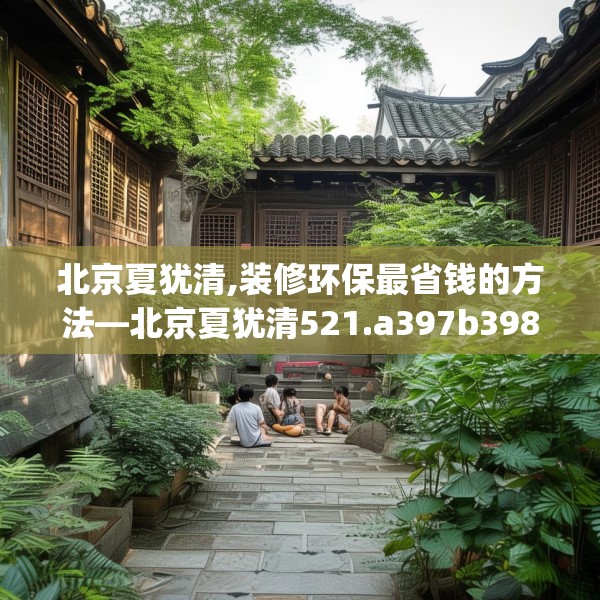 北京夏犹清,装修环保最省钱的方法—北京夏犹清521.a397b398c401fgy.408bnbn