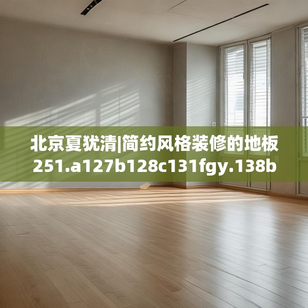 北京夏犹清|简约风格装修的地板251.a127b128c131fgy.138bnbn