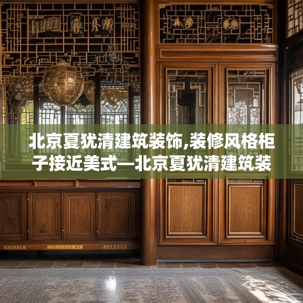 北京夏犹清建筑装饰,装修风格柜子接近美式—北京夏犹清建筑装饰539.a415b416c419fgy.426bnbn