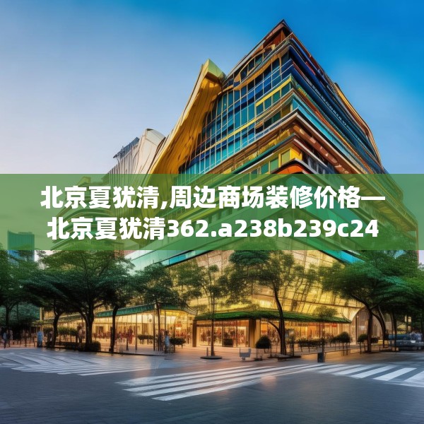 北京夏犹清,周边商场装修价格—北京夏犹清362.a238b239c242fgy.24976671