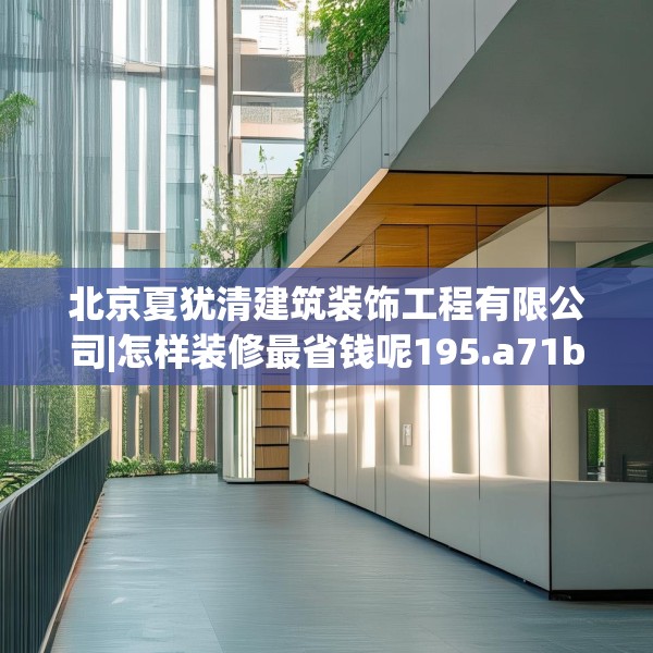 北京夏犹清建筑装饰工程有限公司|怎样装修最省钱呢195.a71b72c75fgy.82fhsg