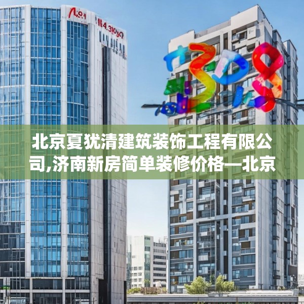 北京夏犹清建筑装饰工程有限公司,济南新房简单装修价格—北京夏犹清建筑装饰工程有限公司159.a35b36c39fgy.46fhsg