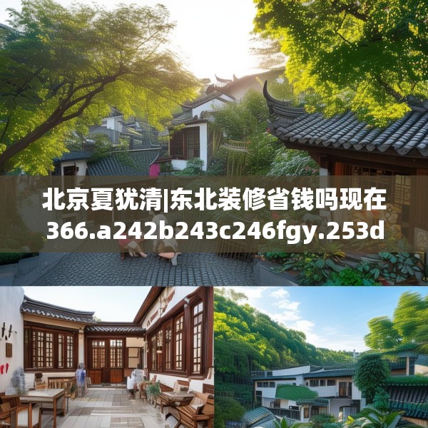 北京夏犹清|东北装修省钱吗现在366.a242b243c246fgy.253dsfds