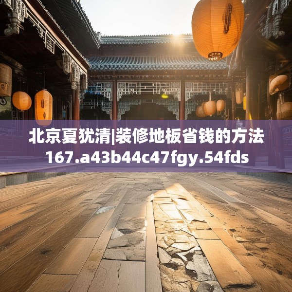 北京夏犹清|装修地板省钱的方法167.a43b44c47fgy.54fds