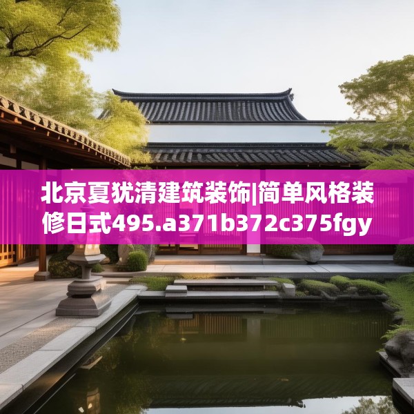 北京夏犹清建筑装饰|简单风格装修日式495.a371b372c375fgy.382fghfd