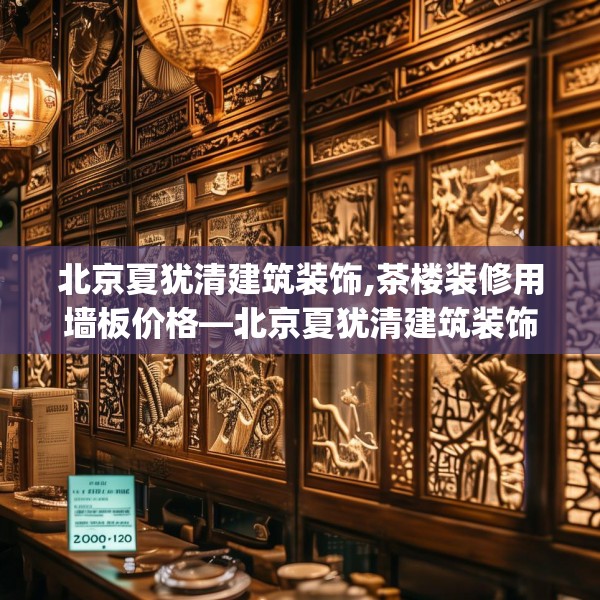 北京夏犹清建筑装饰,茶楼装修用墙板价格—北京夏犹清建筑装饰226.a102b103c106fgy.113sdA