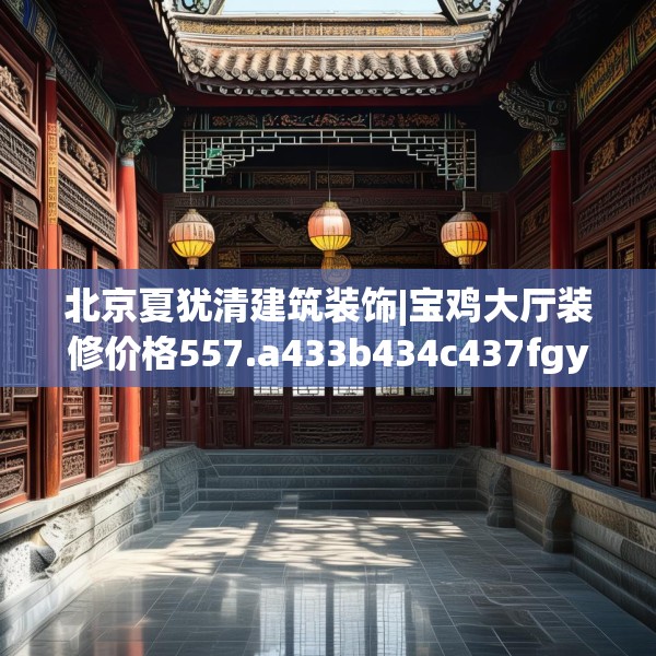 北京夏犹清建筑装饰|宝鸡大厅装修价格557.a433b434c437fgy.444bnbn