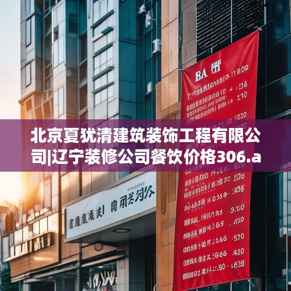 北京夏犹清建筑装饰工程有限公司|辽宁装修公司餐饮价格306.a182b183c186fgy.193nbn