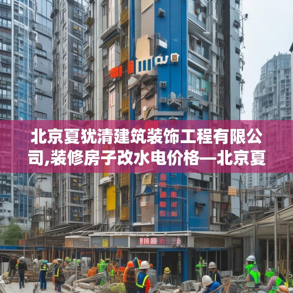 北京夏犹清建筑装饰工程有限公司,装修房子改水电价格—北京夏犹清建筑装饰工程有限公司296.a172b173c176fgy.183wew