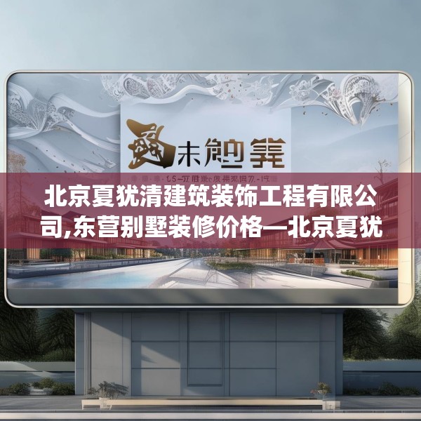 北京夏犹清建筑装饰工程有限公司,东营别墅装修价格—北京夏犹清建筑装饰工程有限公司125.a1b2c5fgy.12bnbn