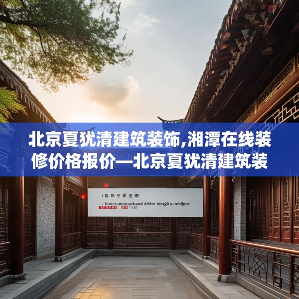 北京夏犹清建筑装饰,湘潭在线装修价格报价—北京夏犹清建筑装饰131.a7b8c11fgy.18fds