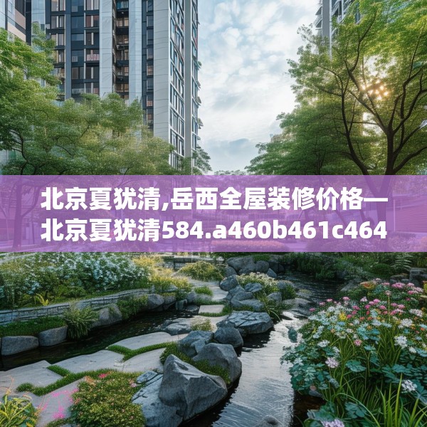 北京夏犹清,岳西全屋装修价格—北京夏犹清584.a460b461c464fgy.471wew