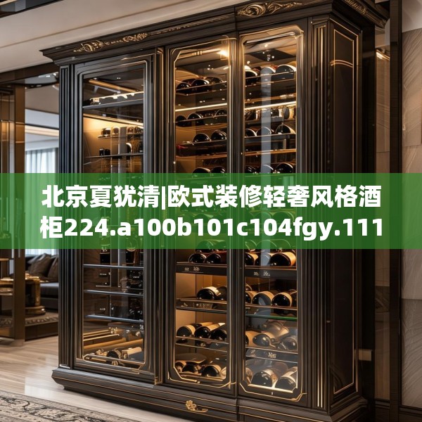 北京夏犹清|欧式装修轻奢风格酒柜224.a100b101c104fgy.111wew
