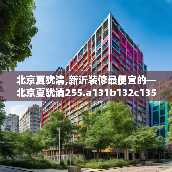 北京夏犹清,新沂装修最便宜的—北京夏犹清255.a131b132c135fgy.142uyk